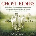 Ghost Riders: When US and German Soldiers Fought Together to Save the World's Most Beautiful Horses in the Last Days of World War II By Mark Felton, Alex Hyde-White (Read by) Cover Image
