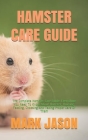 Hamster Care Guide: The Complete Hamster Care Guide. Everything You Need To Know About Hamster, Housing, Feeding, Choosing And Taking Prop Cover Image