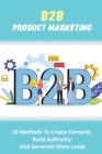 B2B Product Marketing: 10 Methods To Create Demand, Build Authority And Generate More Leads: How To Generate More Leads With B2B Copy And Con By Silas Clairmont Cover Image