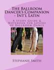 The Ballroom Dancer's Companion - International Latin: A Study Guide & Notebook for Lovers of Ballroom Dance By Stephanie Smith Cover Image