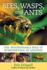 Bees, Wasps, and Ants: The Indispensable Role of Hymenoptera in Gardens By Eric Grissell Cover Image