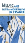 Music and Ultra-Modernism in France: A Fragile Consensus, 1913-1939 (Music in Society and Culture #2) Cover Image