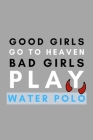 Good Girls Go To Heaven Bad Girls Play Water Polo: Funny Water Polo Gift Idea For Coach Training Tournament Scouting By Athletes Book Cover Image