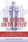 The Apathetic and the Defiant: Case Studies of Canadian Mutiny and Disobedience, 1812-1919 By Craig L. Mantle (Editor) Cover Image
