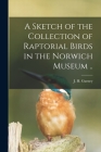 A Sketch of the Collection of Raptorial Birds in the Norwich Museum .. By J. H. (John Henry) 1848-1922 Gurney (Created by) Cover Image