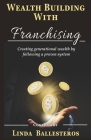 Wealth Building With Franchising: Creating generational wealth by following a proven system By Linda Linda Ballesteros Cover Image