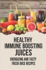 Healthy Immune Boosting Juices: Energizing And Tasty Fresh Juice Recipes: Fresh Juice Recipes For Immune System By Latonia Gellert Cover Image