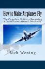 How to Make Airplanes Fly: The Guide to Becoming a Certificated Jet Mechanic By Rick John Wening Cover Image