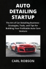 Auto Detailing Startup: The Art of Car Detailing Business - Strategies, Tools, and Tips for Building Your Profitable Auto Care Venture Cover Image