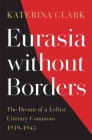 Eurasia Without Borders: The Dream of a Leftist Literary Commons, 1919-1943 By Katerina Clark Cover Image