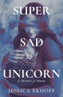 Super Sad Unicorn: A Memoir of Mania By Jessica Ekhoff Cover Image
