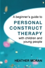 A beginner's guide to Personal Construct Therapy with children and young people By Heather Moran Cover Image