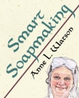 Smart Soapmaking: The Simple Guide to Making Soap Quickly, Safely, and Reliably, or How to Make Soap That's Perfect for You, Your Family (Smart Soap Making) By Anne L. Watson Cover Image