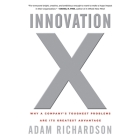 Innovation X: Why a Company's Toughest Problems Are Its Greatest Advantage By Adam Richardson, Rich Tecosky (Read by) Cover Image