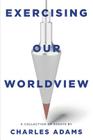Exercising Our Worldview: Brief Essays on Issues from Technology to Art from One Christian's Perspective By Charles Adams Cover Image
