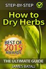 How to Dry Herbs: The Ultimate Guide: From Vertical Herb Gardening to Creating Spice Mixes and Seasonings in the Kitchen By James Batali Cover Image