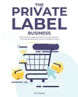 The Private Label Business: Build Private Label Business Through Amazon, Your Brand and Secure Your Company's future Cover Image