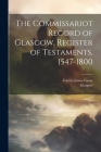 The Commissariot Record of Glasgow. Register of Testaments, 1547-1800 By Francis James Grant, Glasgow (Commissariot) (Created by) Cover Image