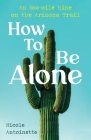 How To Be Alone: an 800-mile hike on the Arizona Trail By Nicole Antoinette Cover Image