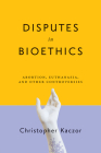 Disputes in Bioethics: Abortion, Euthanasia, and Other Controversies By Christopher Kaczor Cover Image