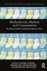 Motherhoods, Markets and Consumption: The Making of Mothers in Contemporary Western Cultures (Routledge Interpretive Marketing Research) By Stephanie O'Donohoe (Editor), Margaret Hogg (Editor), Pauline Maclaran (Editor) Cover Image