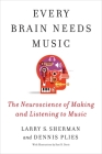 Every Brain Needs Music: The Neuroscience of Making and Listening to Music By Larry S. Sherman, Dennis Plies Cover Image