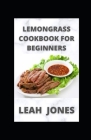 Lemongrass Cookbook For Beginners: Healthy and Delicious Lemongrass Recipes Cover Image