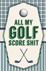 All My Golf Score Shit: Game Score Sheets Golf Stats Tracker Disc Golf Fairways From Tee To Green By Patricia Larson Cover Image