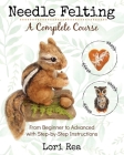 Needle Felting - A Complete Course: From Beginner to Advanced with Step-by-Step Instructions By Lori Rea Cover Image