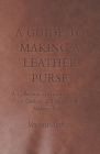 A Guide to Making a Leather Purse - A Collection of Historical Articles on Designs and Methods for Making Purses By Various Cover Image