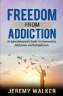 Freedom From Addiction: A Hypnotherapist's Guide to Overcoming Addictions and Compulsions By Jeremy Walker Cover Image
