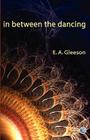 In Between the Dancing By E. A. Gleeson Cover Image