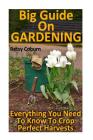 Big Guide On Gardening: Everything You Need To Know To Crop Perfect Harvests: (Gardening Indoors, Gardening Vegetables, Gardening Books, Garde Cover Image