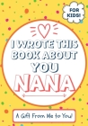 I Wrote This Book About You Nana: A Child's Fill in The Blank Gift Book For Their Special Nana Perfect for Kid's 7 x 10 inch Cover Image