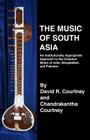The Music of South Asia: An Institutionally Appropriate Approach to the Classical Music of India, Bangladesh, and Pakistan By Chandrakantha N. Courtney, David R. Courtney Cover Image