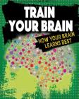 Train Your Brain: How Your Brain Learns Best (Exploring the Brain) By Jeff Szpirglas Cover Image