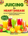Juicing for Heart Disease: 100+ Easy Fruit-Blend Recipes for Cardiovascular Wellness and Longevity By Stacy D. Carter Cover Image
