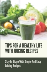 Tips For A Healthy Life With Juicing Recipes: Stay In Shape With Simple And Easy Juicing Recipes: Healthy Way For Weight Loss By Merrill Hereth Cover Image