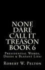 None Dare Call It Treason Book 6: Presiidential Words, Deeds & Blatant Lies! By Robert W. Pelton Cover Image