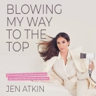 Blowing My Way to the Top Lib/E: How to Break the Rules, Find Your Purpose, and Create the Life and Career You Deserve By Jen Atkin (Read by) Cover Image