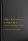 What Television Remembers: Artifacts and Footprints of TV in Toronto By Jennifer VanderBurgh Cover Image