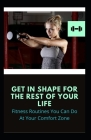 Get In Shape For The Rest Of Your Life: Fitness Routines You Can Do At Your Comfort Zone Cover Image