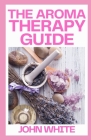The Aromatherapy Guide: The Maste Guide To Essential Oils Remedies for Health, Beauty, and the Home Cover Image