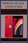 iPhone Se 2020 User Guide: The ultimate steps on how to completely set up your iPhone SE 2020 edition, with the aid of pictures. These steps help By Peter J. Scott Cover Image