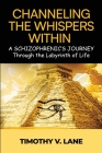 Channeling the Whispers Within: a Schizophrenic's Journey Through the Labyrinth of Life By Timothy V. Lane Cover Image