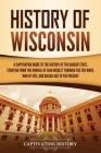 History of Wisconsin: A Captivating Guide to the History of the Badger State, Starting from the Arrival of Jean Nicolet through the Fox Wars By Captivating History Cover Image