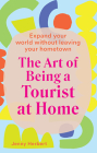 The Art of Being a Tourist at Home: Expand Your World Without Leaving Your Home Town Cover Image