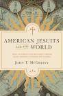 American Jesuits and the World: How an Embattled Religious Order Made Modern Catholicism Global By John T. McGreevy Cover Image