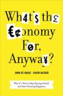 What's the Economy For, Anyway?: Why It's Time to Stop Chasing Growth and Start Pursuing Happiness Cover Image