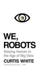 We, Robots: Staying Human in the Age of Big Data By Curtis White Cover Image